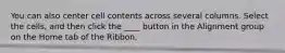 You can also center cell contents across several columns. Select the cells, and then click the ____ button in the Alignment group on the Home tab of the Ribbon.