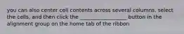 you can also center cell contents across several columns. select the cells, and then click the __________________ button in the alignment group on the home tab of the ribbon