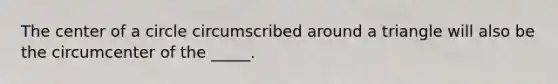 The center of a circle circumscribed around a triangle will also be the circumcenter of the _____.
