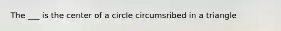 The ___ is the center of a circle circumsribed in a triangle