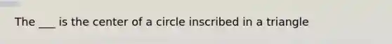 The ___ is the center of a circle inscribed in a triangle