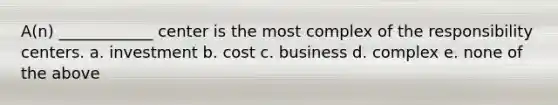 A(n) ____________ center is the most complex of the responsibility centers. a. investment b. cost c. business d. complex e. none of the above