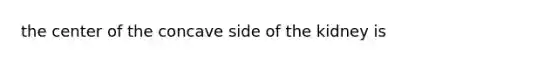 the center of the concave side of the kidney is