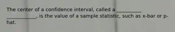 The center of a confidence interval, called a __________ ____________, is the value of a sample statistic, such as x-bar or p-hat.