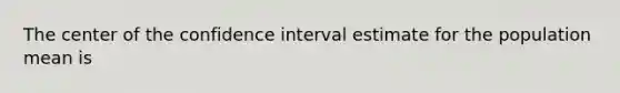 The center of the confidence interval estimate for the population mean is