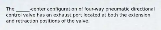 The ______-center configuration of four-way pneumatic directional control valve has an exhaust port located at both the extension and retraction positions of the valve.