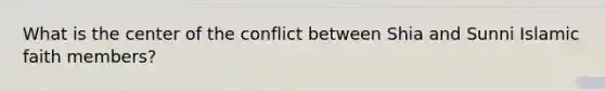 What is the center of the conflict between Shia and Sunni Islamic faith members?