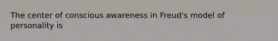 The center of conscious awareness in Freud's model of personality is