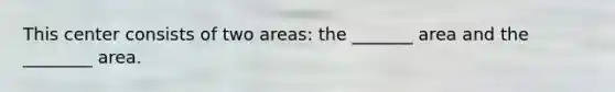 This center consists of two areas: the _______ area and the ________ area.