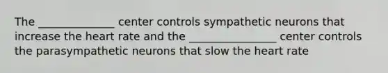 The ______________ center controls sympathetic neurons that increase <a href='https://www.questionai.com/knowledge/kya8ocqc6o-the-heart' class='anchor-knowledge'>the heart</a> rate and the ________________ center controls the parasympathetic neurons that slow the heart rate