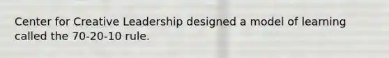 Center for Creative Leadership designed a model of learning called the 70-20-10 rule.
