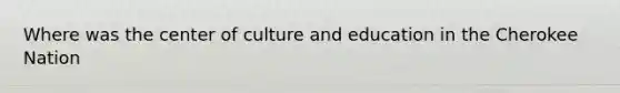 Where was the center of culture and education in the Cherokee Nation