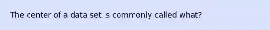 The center of a data set is commonly called what?