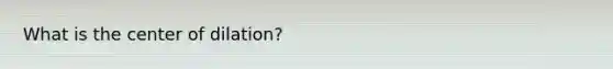 What is the center of dilation?