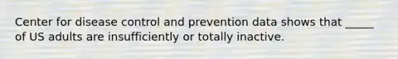 Center for disease control and prevention data shows that _____ of US adults are insufficiently or totally inactive.