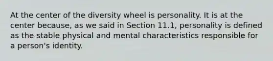 At the center of the diversity wheel is personality. It is at the center because, as we said in Section 11.1, personality is defined as the stable physical and mental characteristics responsible for a person's identity.