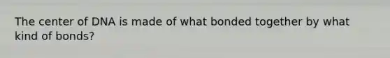 The center of DNA is made of what bonded together by what kind of bonds?