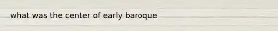 what was the center of early baroque