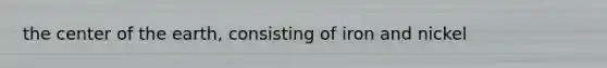 the center of the earth, consisting of iron and nickel