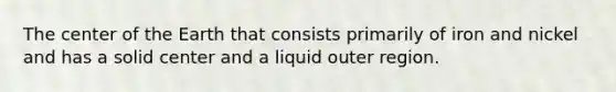 The center of the Earth that consists primarily of iron and nickel and has a solid center and a liquid outer region.
