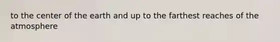 to the center of the earth and up to the farthest reaches of the atmosphere