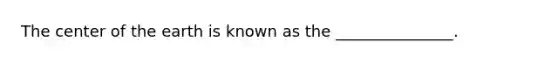 The center of the earth is known as the _______________.