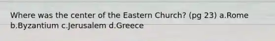 Where was the center of the Eastern Church? (pg 23) a.Rome b.Byzantium c.Jerusalem d.Greece