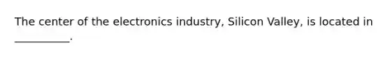 The center of the electronics industry, Silicon Valley, is located in __________.