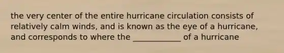 the very center of the entire hurricane circulation consists of relatively calm winds, and is known as the eye of a hurricane, and corresponds to where the ____________ of a hurricane