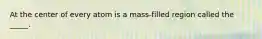 At the center of every atom is a mass-filled region called the _____.