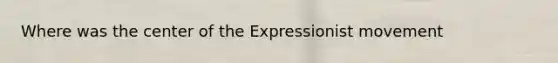 Where was the center of the Expressionist movement