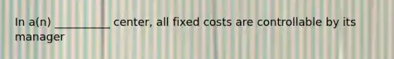 In a(n) __________ center, all fixed costs are controllable by its manager