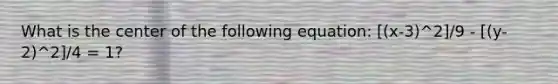 What is the center of the following equation: [(x-3)^2]/9 - [(y-2)^2]/4 = 1?