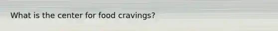 What is the center for food cravings?