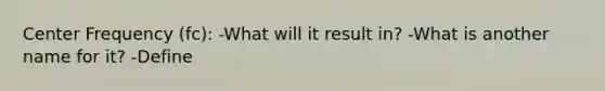 Center Frequency (fc): -What will it result in? -What is another name for it? -Define