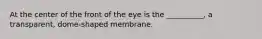 At the center of the front of the eye is the __________, a transparent, dome-shaped membrane.