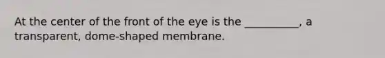 At the center of the front of the eye is the __________, a transparent, dome-shaped membrane.