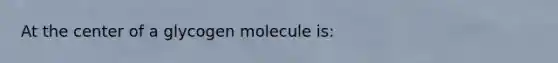 At the center of a glycogen molecule is: