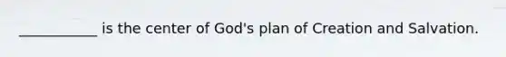 ___________ is the center of God's plan of Creation and Salvation.