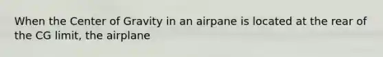 When the Center of Gravity in an airpane is located at the rear of the CG limit, the airplane