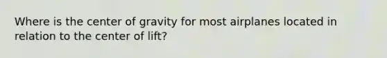 Where is the center of gravity for most airplanes located in relation to the center of lift?