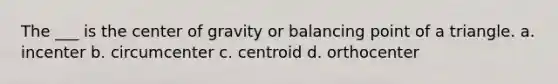 The ___ is the center of gravity or balancing point of a triangle. a. incenter b. circumcenter c. centroid d. orthocenter