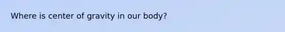 Where is center of gravity in our body?