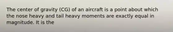 The center of gravity (CG) of an aircraft is a point about which the nose heavy and tail heavy moments are exactly equal in magnitude. It is the