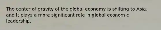 The center of gravity of the global economy is shifting to Asia, and It plays a more significant role in global economic leadership.