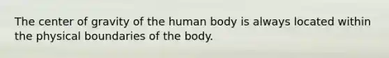 The <a href='https://www.questionai.com/knowledge/kixGBHzgLH-center-of-gravity' class='anchor-knowledge'>center of gravity</a> of the human body is always located within the physical boundaries of the body.