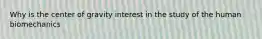 Why is the center of gravity interest in the study of the human biomechanics