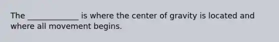 The _____________ is where the center of gravity is located and where all movement begins.