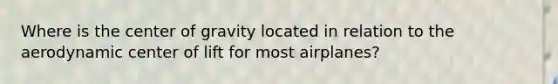 Where is the center of gravity located in relation to the aerodynamic center of lift for most airplanes?