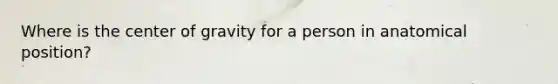 Where is the center of gravity for a person in anatomical position?